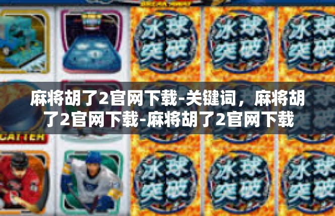 麻将胡了2官网下载-关键词，麻将胡了2官网下载-麻将胡了2官网下载