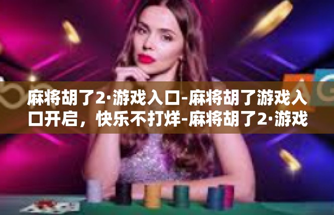 麻将胡了2·游戏入口-麻将胡了游戏入口开启，快乐不打烊-麻将胡了2·游戏入口