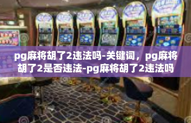 pg麻将胡了2违法吗-关键词，pg麻将胡了2是否违法-pg麻将胡了2违法吗