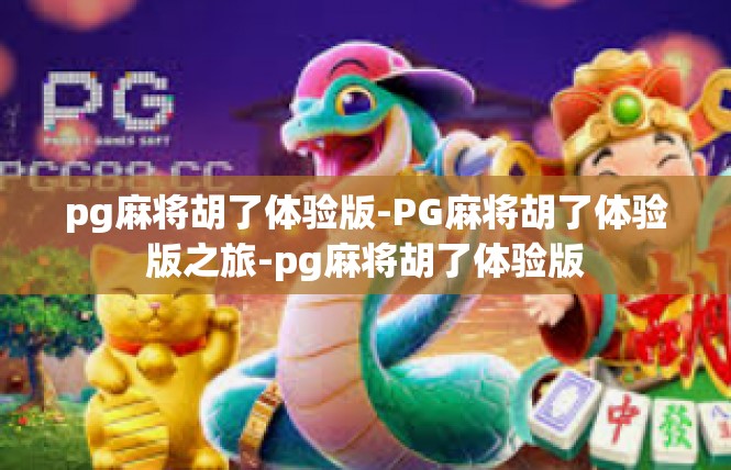 pg麻将胡了体验版-PG麻将胡了体验版之旅-pg麻将胡了体验版