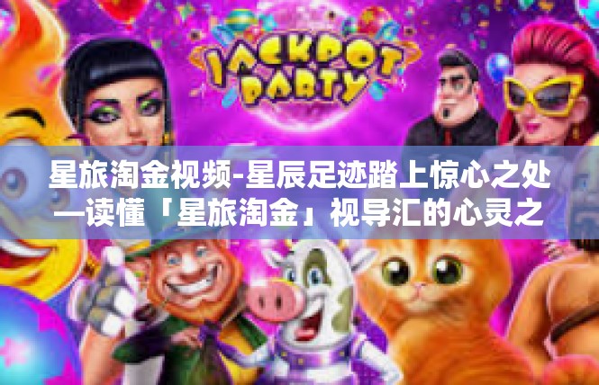 星旅淘金视频-星辰足迹踏上惊心之处—读懂「星旅淘金」视导汇的心灵之源-星旅淘金视频