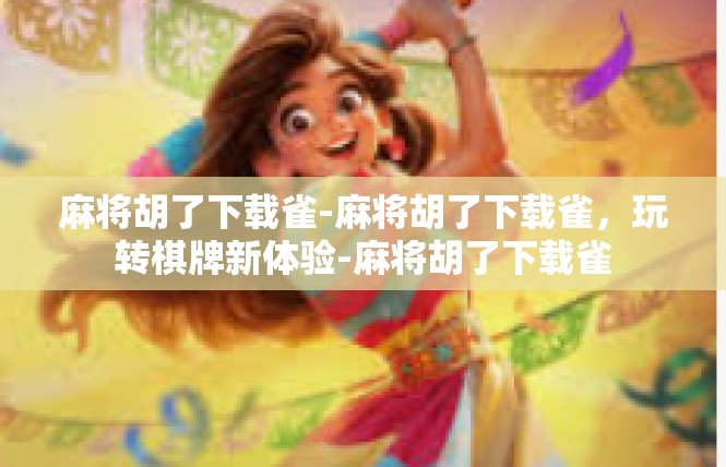 麻将胡了下载雀-麻将胡了下载雀，玩转棋牌新体验-麻将胡了下载雀