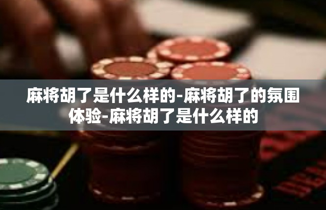 麻将胡了是什么样的-麻将胡了的氛围体验-麻将胡了是什么样的