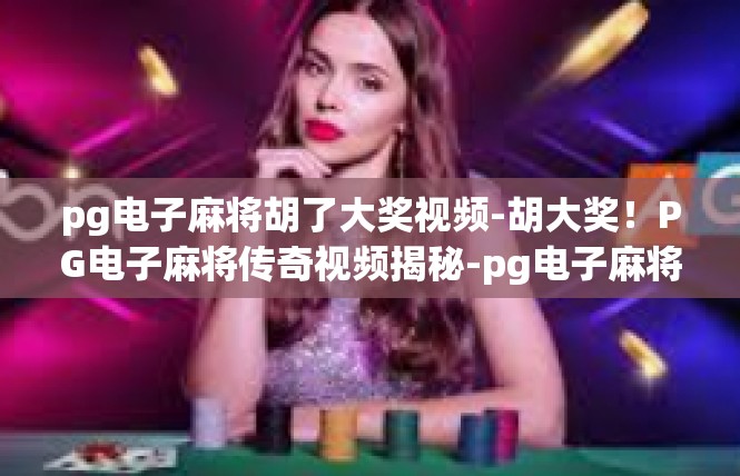 pg电子麻将胡了大奖视频-胡大奖！PG电子麻将传奇视频揭秘-pg电子麻将胡了大奖视频