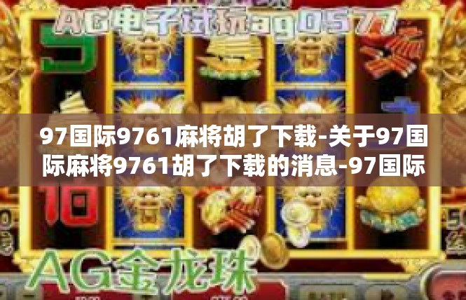 97国际9761麻将胡了下载-关于97国际麻将9761胡了下载的消息-97国际9761麻将胡了下载