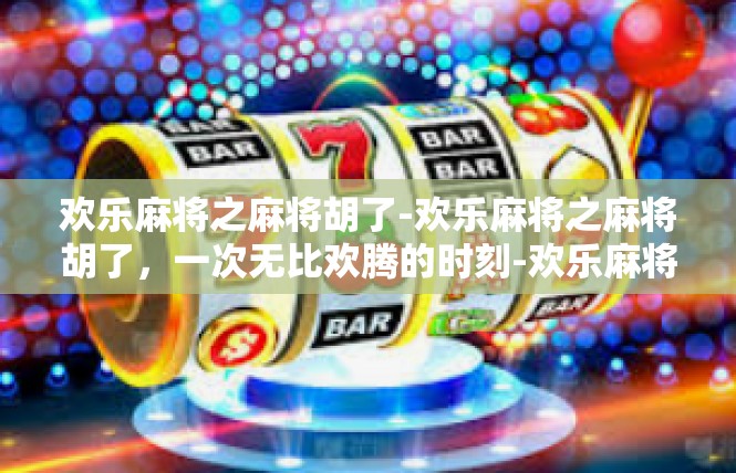 欢乐麻将之麻将胡了-欢乐麻将之麻将胡了，一次无比欢腾的时刻-欢乐麻将之麻将胡了