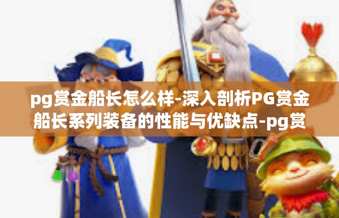 pg赏金船长怎么样-深入剖析PG赏金船长系列装备的性能与优缺点-pg赏金船长怎么样