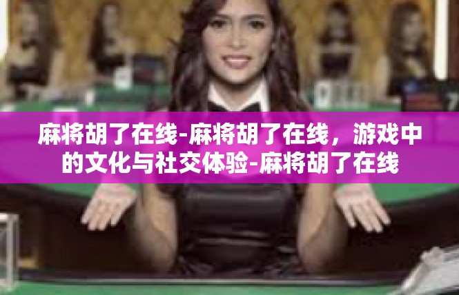 麻将胡了在线-麻将胡了在线，游戏中的文化与社交体验-麻将胡了在线