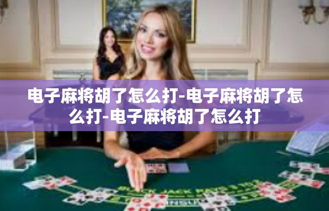 电子麻将胡了怎么打-电子麻将胡了怎么打-电子麻将胡了怎么打