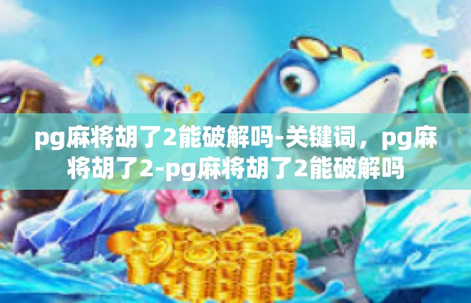 pg麻将胡了2能破解吗-关键词，pg麻将胡了2-pg麻将胡了2能破解吗