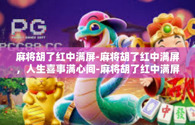 麻将胡了红中满屏-麻将胡了红中满屏，人生喜事满心间-麻将胡了红中满屏