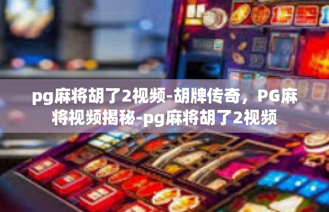 pg麻将胡了2视频-胡牌传奇，PG麻将视频揭秘-pg麻将胡了2视频