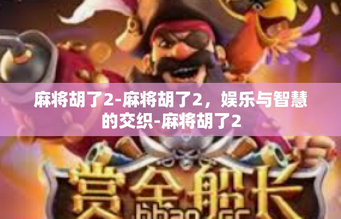 麻将胡了2-麻将胡了2，娱乐与智慧的交织-麻将胡了2