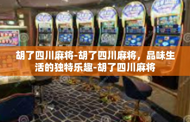 胡了四川麻将-胡了四川麻将，品味生活的独特乐趣-胡了四川麻将