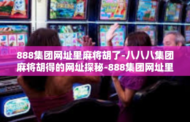 888集团网址里麻将胡了-八八八集团麻将胡得的网址探秘-888集团网址里麻将胡了