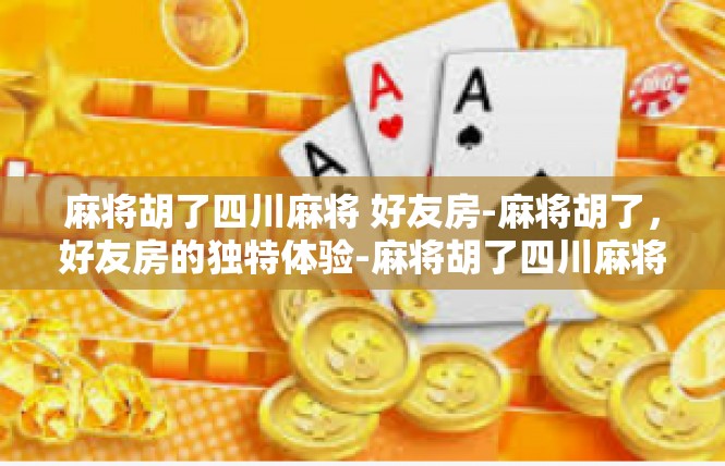 麻将胡了四川麻将 好友房-麻将胡了，好友房的独特体验-麻将胡了四川麻将 好友房