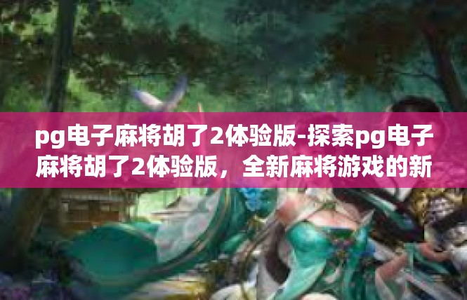 pg电子麻将胡了2体验版-探索pg电子麻将胡了2体验版，全新麻将游戏的新篇章-pg电子麻将胡了2体验版
