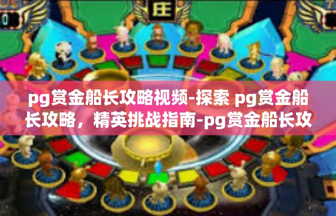 pg赏金船长攻略视频-探索 pg赏金船长攻略，精英挑战指南-pg赏金船长攻略视频