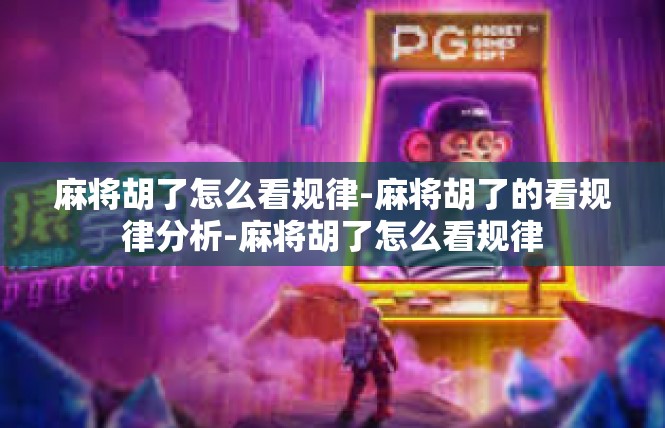 麻将胡了怎么看规律-麻将胡了的看规律分析-麻将胡了怎么看规律