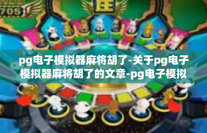 pg电子模拟器麻将胡了-关于pg电子模拟器麻将胡了的文章-pg电子模拟器麻将胡了