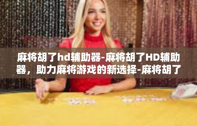 麻将胡了hd辅助器-麻将胡了HD辅助器，助力麻将游戏的新选择-麻将胡了hd辅助器
