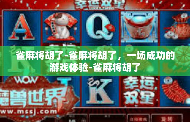 雀麻将胡了-雀麻将胡了，一场成功的游戏体验-雀麻将胡了