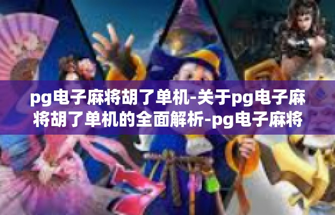 pg电子麻将胡了单机-关于pg电子麻将胡了单机的全面解析-pg电子麻将胡了单机