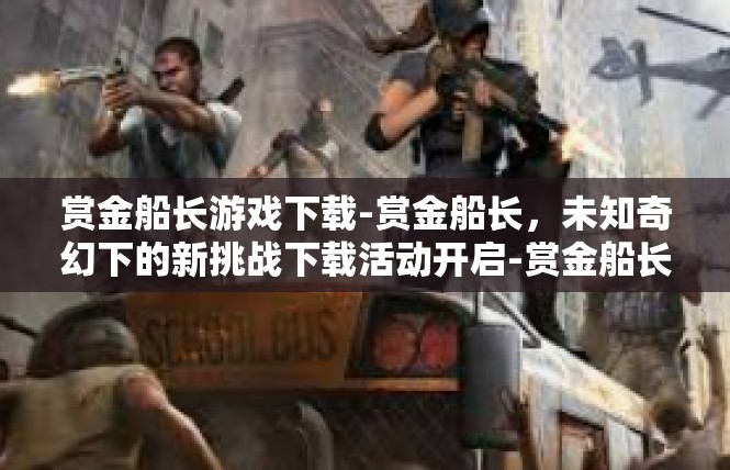 赏金船长游戏下载-赏金船长，未知奇幻下的新挑战下载活动开启-赏金船长游戏下载