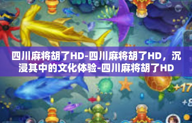 四川麻将胡了HD-四川麻将胡了HD，沉浸其中的文化体验-四川麻将胡了HD
