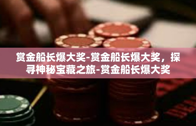赏金船长爆大奖-赏金船长爆大奖，探寻神秘宝藏之旅-赏金船长爆大奖