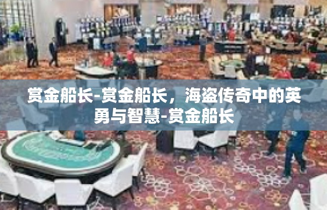 赏金船长-赏金船长，海盗传奇中的英勇与智慧-赏金船长