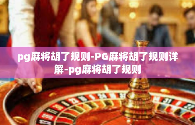pg麻将胡了规则-PG麻将胡了规则详解-pg麻将胡了规则