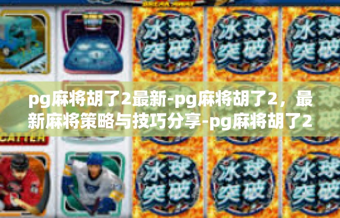 pg麻将胡了2最新-pg麻将胡了2，最新麻将策略与技巧分享-pg麻将胡了2最新