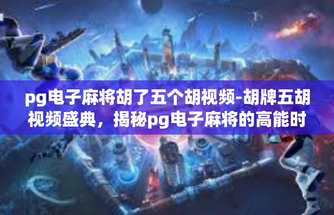 pg电子麻将胡了五个胡视频-胡牌五胡视频盛典，揭秘pg电子麻将的高能时刻-pg电子麻将胡了五个胡视频