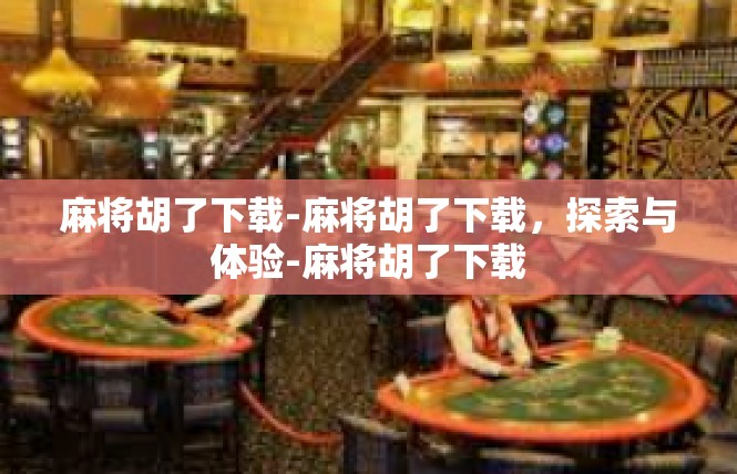 麻将胡了下载-麻将胡了下载，探索与体验-麻将胡了下载