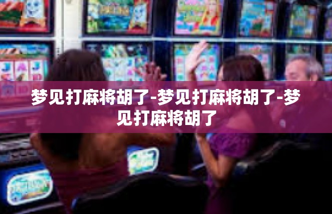 梦见打麻将胡了-梦见打麻将胡了-梦见打麻将胡了