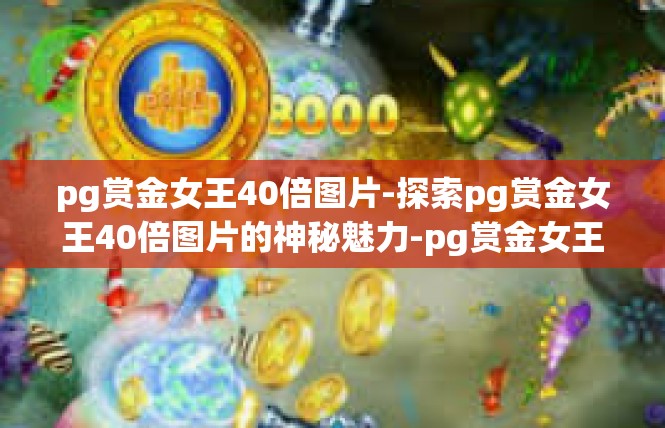 pg赏金女王40倍图片-探索pg赏金女王40倍图片的神秘魅力-pg赏金女王40倍图片