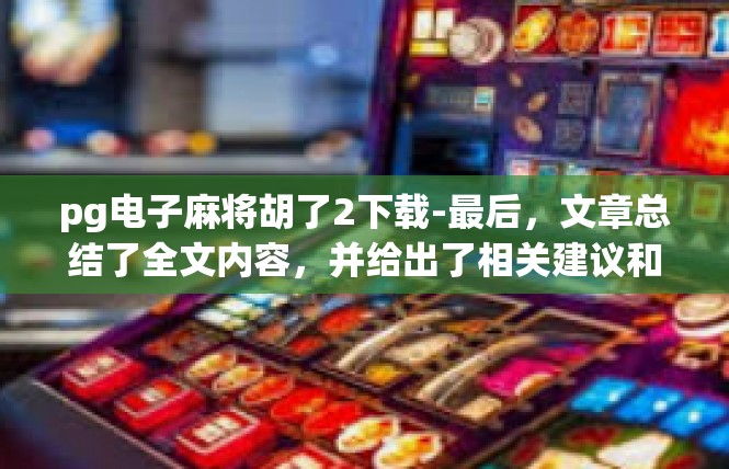 pg电子麻将胡了2下载-最后，文章总结了全文内容，并给出了相关建议和提示。同时，也呼吁用户积极参与游戏活动，分享游戏体验和心得，共同营造良好的游戏氛围。pg电子麻将胡了2下载