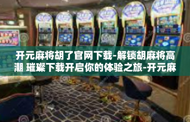 开元麻将胡了官网下载-解锁胡麻将高潮 璀璨下载开启你的体验之旅-开元麻将胡了官网下载