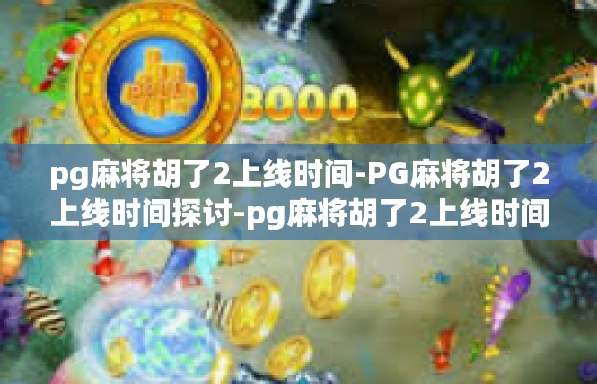 pg麻将胡了2上线时间-PG麻将胡了2上线时间探讨-pg麻将胡了2上线时间