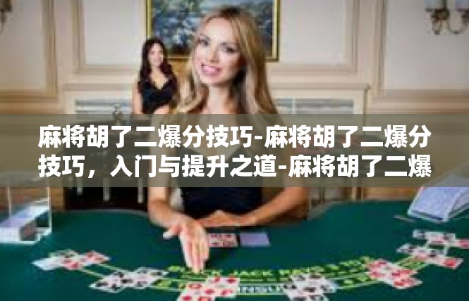 麻将胡了二爆分技巧-麻将胡了二爆分技巧，入门与提升之道-麻将胡了二爆分技巧