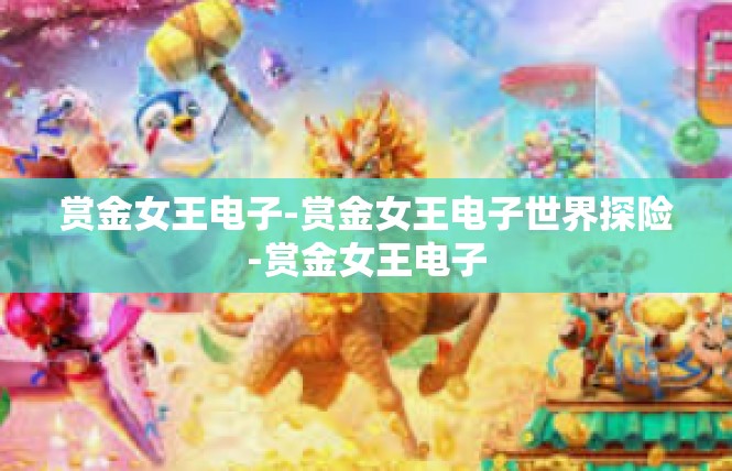赏金女王电子-赏金女王电子世界探险-赏金女王电子