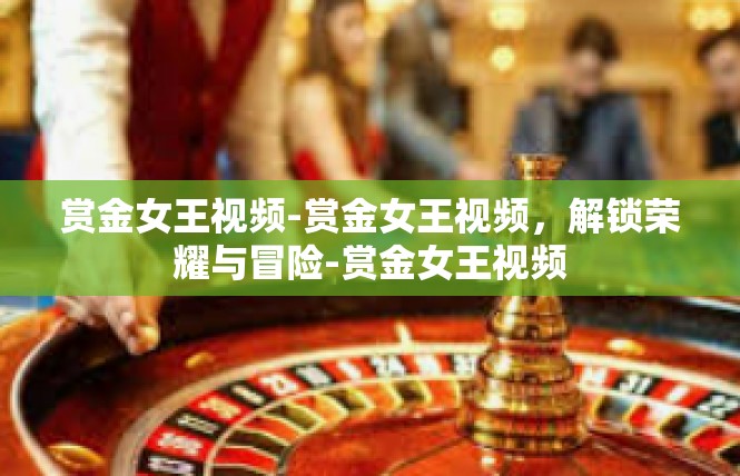 赏金女王视频-赏金女王视频，解锁荣耀与冒险-赏金女王视频