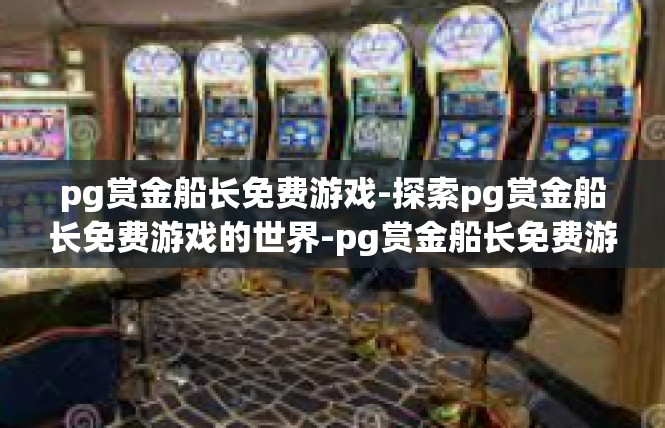 pg赏金船长免费游戏-探索pg赏金船长免费游戏的世界-pg赏金船长免费游戏