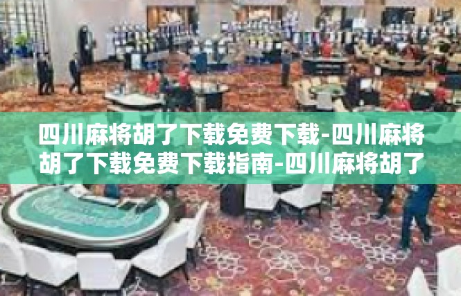 四川麻将胡了下载免费下载-四川麻将胡了下载免费下载指南-四川麻将胡了下载免费下载