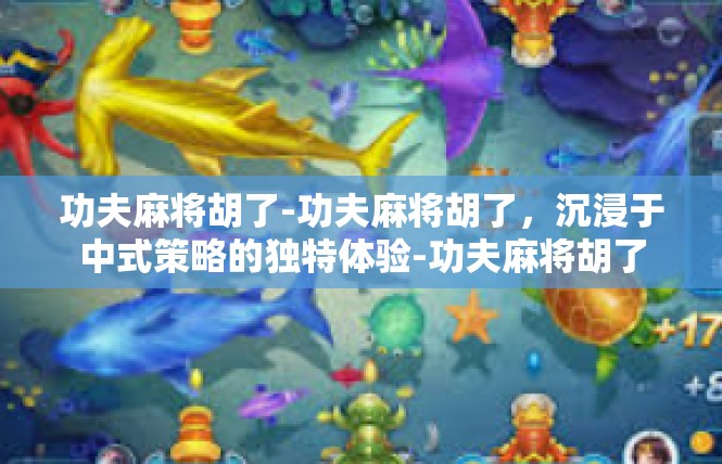 功夫麻将胡了-功夫麻将胡了，沉浸于中式策略的独特体验-功夫麻将胡了