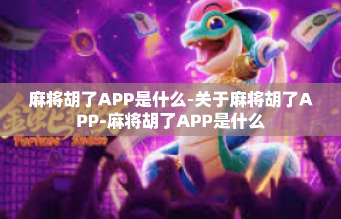 麻将胡了APP是什么-关于麻将胡了APP-麻将胡了APP是什么