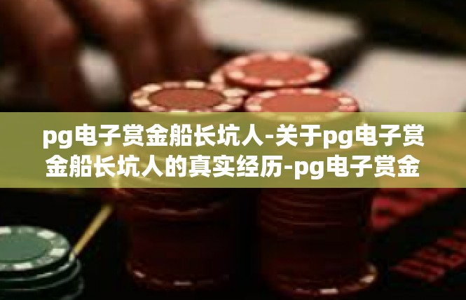 pg电子赏金船长坑人-关于pg电子赏金船长坑人的真实经历-pg电子赏金船长坑人