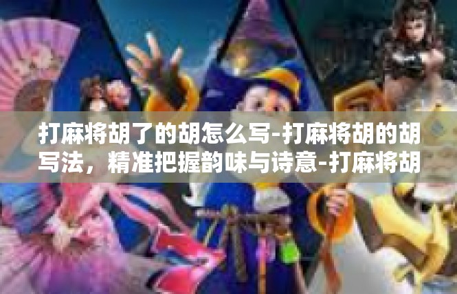 打麻将胡了的胡怎么写-打麻将胡的胡写法，精准把握韵味与诗意-打麻将胡了的胡怎么写