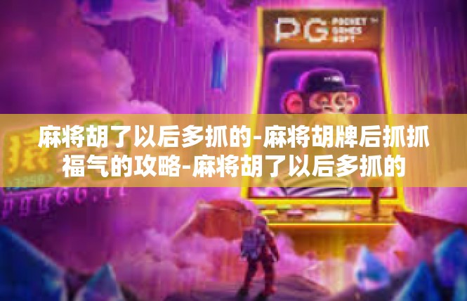 麻将胡了以后多抓的-麻将胡牌后抓抓福气的攻略-麻将胡了以后多抓的